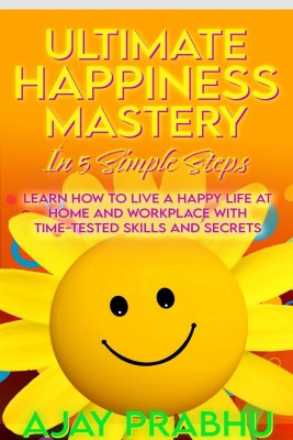 Ultimate Happiness Mastery In 5 Simple Steps  - Learn How to Live a Happy Life at Home and Workplace with Time-Tested Skills and Secrets(English, Hardcover, Ajay Prabhu)