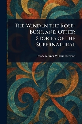 The Wind in the Rose-Bush, and Other Stories of the Supernatural(English, Paperback, Freeman Mary Eleanor Wilkins)