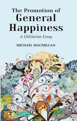 The Promotion of General Happiness: A Utilitarian Essay [Hardcover](Hardcover, Michael MacMillan)