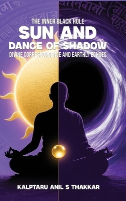 Sun and Dance of Shadow: Divine Correspondence and Earthly Echoes: The Inner Black Hole(Hardcover, Kalptaru Anil S Thakkar)