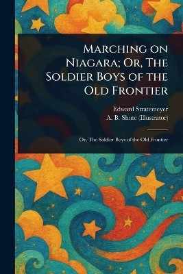 Marching on Niagara; Or, The Soldier Boys of the Old Frontier(English, Paperback, Stratemeyer Edward)
