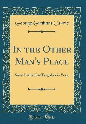 In the Other Man's Place: Some Latter Day Tragedies in Verse (Classic Reprint)(English, Hardcover, Currie George Graham)