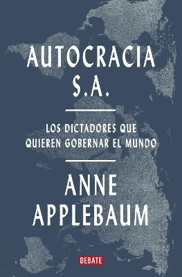 Autocracia S.A.: Los dictadores que quieren gobernar el mundo / Autocracy, Inc.: The Dictators Who Want to Run the World(Spanish, Paperback, Applebaum Anne)