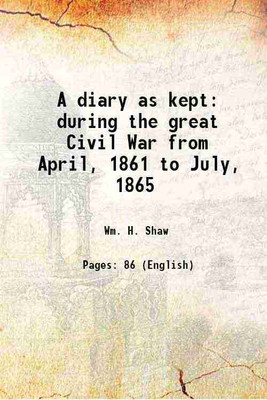 A diary as kept during the great Civil War from April, 1861 to July, 1865 1899 [Hardcover](Hardcover, Wm. H. Shaw)
