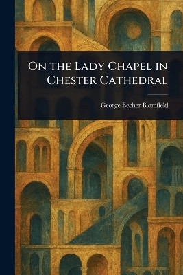 On the Lady Chapel in Chester Cathedral(English, Paperback, Blomfield George Becher)