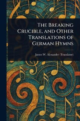 The Breaking Crucible, and Other Translations of German Hymns(English, Paperback, Alexander James W (James Waddel))