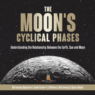 The Moon's Cyclical Phases Understanding the Relationship Between the Earth, Sun and Moon Astronomy Beginners' Guide Grade 4 Children's Astronomy & Space Books(English, Paperback, Baby Professor)