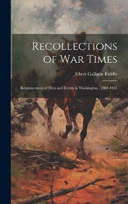 Recollections of War Times; Reminiscences of Men and Events in Washington, 1860-1865(English, Hardcover, Riddle Albert Gallatin)