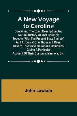 A New Voyage to Carolina; Containing the exact description and natural history of that country; together with the present state thereof; and a journal of a thousand miles, travel'd thro' several nations of Indians; giving a particular account of their custom(English, Paperback, Lawson John)