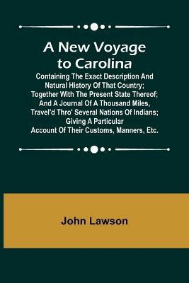 A New Voyage to Carolina; Containing the exact description and natural history of that country; together with the present state thereof; and a journal of a thousand miles, travel'd thro' several nations of Indians; giving a particular account of their custom(English, Paperback, Lawson John) A New Voyage to Carolina; Containing the exact description and natural history of that country; together with the present state thereof; and a journal of a thousand miles, travel'd thro' several nations of Indians; giving a particular account of their custom(English, Paperback, Lawson John)