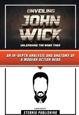 Unveiling John Wick - Unleashing The Baba Yaga - An In-Depth Analysis And Anatomy Of A Modern Action Hero(English, Paperback, Publishing Eternia)