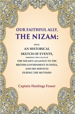 Our Faithful Ally, the Nizam: Being an Historical Sketch of Events, Showing the Value of the Nizam's Alliance to the British Government in(Paperback, Captain Hastings Fraser)