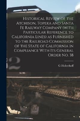 Historical Review of the Atchison, Topeka and Santa Fe Railway Company (with Particular Reference to California Lines) as Furnished to the Railroad Commission of the State of California in Compliance With its General Order no. 38(English, Paperback, Holterhoff G)