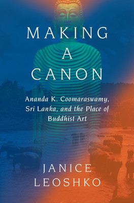 Making a Canon: Ananda K. Coomaraswamy, Sri Lanka, and the Place of Buddhist Art(Hardcover, Janice Leoshko)