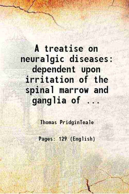 A treatise on neuralgic diseases dependent upon irritation of the spinal marrow and ganglia of ... 1829 [Hardcover](Hardcover, Thomas PridginTeale)