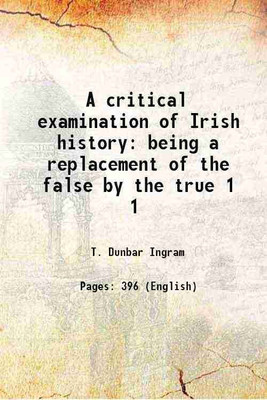 A critical examination of Irish history being a replacement of the false by the true Volume 1 1900 [Hardcover](Hardcover, T. Dunbar Ingram)