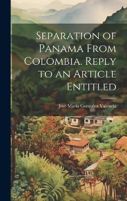 Separation of Panama From Colombia. Reply to an Article Entitled(English, Hardcover, Maria Gonzalez Valencia Jose)