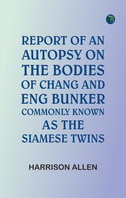 Report of an autopsy on the bodies of Chang and Eng Bunker, commonly known as the Siamese twins(Paperback, Harrison Allen)