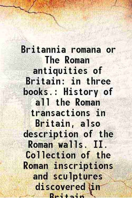 Britannia romana or The Roman antiquities of Britain: in three books. History of all the Roman transactions in Britain, also description of the Roman walls. II. Collection of the Roman ins [Hardcover](Hardcover, John Horsley)