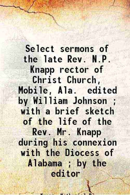 Select sermons of the late Rev. N.P. Knapp rector of Christ Church, Mobile, Ala. / edited by William Johnson ; with a brief sketch of the life of the Rev. Mr. Knapp during his connexion wi [Hardcover](Hardcover, Knapp, Nathaniel P.)