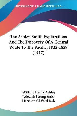 The Ashley-Smith Explorations And The Discovery Of A Central Route To The Pacific, 1822-1829 (1917)(English, Paperback, Ashley William Henry)