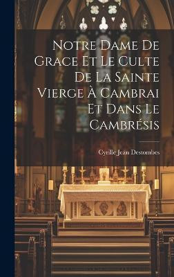Notre Dame De Grace Et Le Culte De La Sainte Vierge A Cambrai Et Dans Le Cambresis(French, Hardcover, Destombes Cyrille Jean)