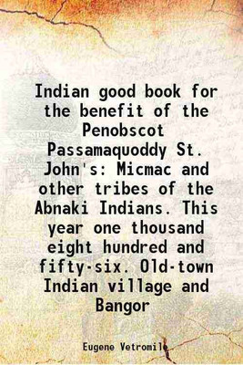 Indian good book for the benefit of the Penobscot Passamaquoddy St. John's Micmac and other tribes of the Abnaki Indians. This year one thousand eight hundred and fifty-six. Old-town India [Hardcover](Hardcover, Eugene Vetromile)