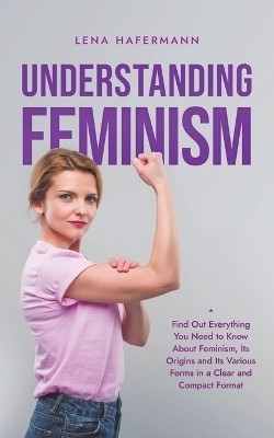 Understanding Feminism Find Out Everything You Need to Know About Feminism, Its Origins and Its Various Forms in a Clear and Compact Format(English, Paperback, Hafermann Lena)