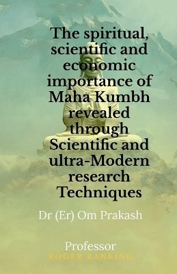 The spiritual, scientific and economic importance of Maha Kumbh revealed through Scientific and ultra-Modern research Techniques(English, Paperback, Om Prakash)