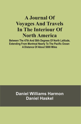 A Journal Of Voyages And Travels In The Interiour Of North America : Between The 47Th And 58Th Degrees Of North Latitude, Extending From Montreal Nearly To The Pacific Ocean A Distance Of About 5000 Miles, Including An Account Of The Principal Occurrences, During A Residence Of Nineteen Years, In Di