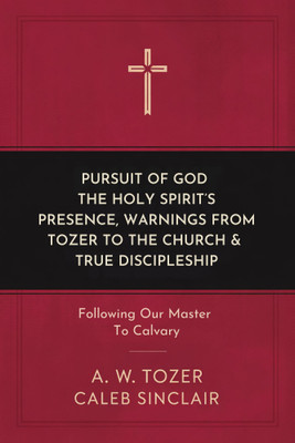 Pursuit of God, The Holy Spirit’s Presence, Warnings from Tozer to the Church & True Discipleship: Following Our Master To Calvary(Hardcover, A. W. Tozer, Caleb Sinclair)