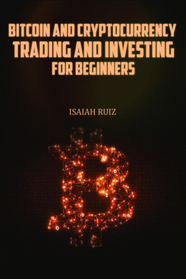 BITCOIN AND CRYPTOCURRENCY TRADING AND INVESTING FOR BEGINNERS  - A Step-by-Step Guide to Investing and Trading in Bitcoin, Altcoins, Defi and Nft (2022)(English, Paperback, Isaiah Ruiz)