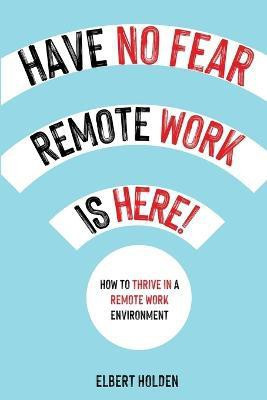 Have No Fear, Remote Work Is Here! How to Thrive in a Remote Work Environment(English, Paperback, Holden Elbert)