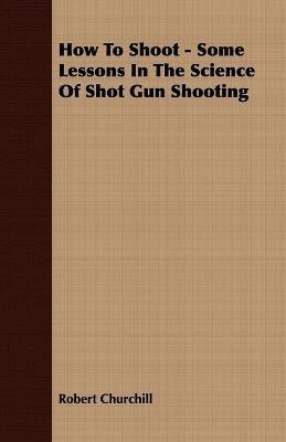 How To Shoot - Some Lessons In The Science Of Shot Gun Shooting(English, Paperback, Churchill Robert)