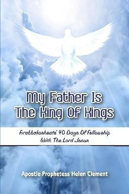 My Father is the King of Kings: Arabbakosheate' Forty Days of Fellowship with the Lord Jesus(English, Paperback, Clement Apostle Prophetess Helen)