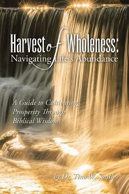 Harvest of Wholeness: Navigating Life's Abundance A Guide to Cultivating Prosperity Through Biblical Wisdom(Paperback, Dr. Tino W. Smith)