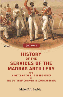History of the services of the Madras artillery: With a Sketch of the Rise of the Power of the East India Company in Southern India, 2nd(Paperback, Major P. J. Begbie)
