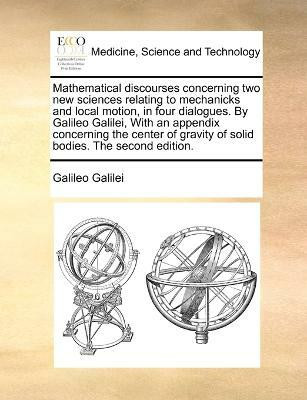 Mathematical discourses concerning two new sciences relating to mechanicks and local motion, in four dialogues. By Galileo Galilei, With an appendix concerning the center of gravity of solid bodies. The second edition.(English, Paperback, Galilei Galileo)