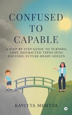 Confused to Capable  - A step-by-step guide to turning lost, distracted teens into focused, future-ready adults(Hardcover, Kavitta Mehtta)