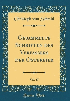 Gesammelte Schriften Des Verfassers Der Ostereier, Vol. 17 (Classic Reprint)(German, Hardcover, Schmid Christoph Von)