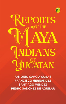 Reports on the Maya Indians of Yucatan(Paperback, Antonio Garcia Cubas, Francisco Hernandez, Santiago Mendez, Pedro Sanchez de Aguilar)
