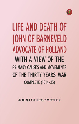Life and Death of John of Barneveld, Advocate of Holland : with a view of the primary causes and movements of the Thirty Years' War -- Complete (1614-23)(Paperback, John Lothrop Motley)