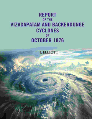 Report of the Vizagapatam and Backergunge Cyclones of October 1876 [Hardcover](Hardcover, J. Elliott)