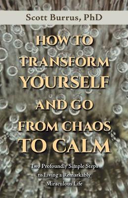 HOW TO TRANSFORM YOURSELF AND GO FROM CHAOS TO CALM Two Profoundly Simple Steps to Living a Remarkably Miraculous Life(Paperback, Scott Burrus PhD)