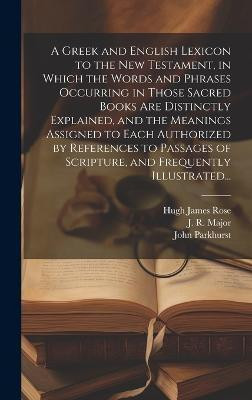 A Greek and English Lexicon to the New Testament, in Which the Words and Phrases Occurring in Those Sacred Books Are Distinctly Explained, and the Meanings Assigned to Each Authorized by References to Passages of Scripture, and Frequently Illustrated...(English, Hardcover, Parkhurst John 1728-1797) A Greek and English Lexicon to the New Testament, in Which the Words and Phrases Occurring in Those Sacred Books Are Distinctly Explained, and the Meanings Assigned to Each Authorized by References to Passages of Scripture, and Frequently Illustrated...(English, Hardcover, Parkhurst John 1728-1797)