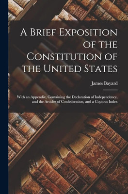 Brief Exposition of the Constitution of the
United States: With an Appendix, Containing
the Declaration of Independence, and the
Articles of Confederation, and a Copious
Index(Paperback, Bayard, James) Brief Exposition of the Constitution of the
United States: With an Appendix, Containing
the Declaration of Independence, and the
Articles of Confederation, and a Copious
Index(Paperback, Bayard, James)