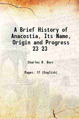 A Brief History of Anacostia, Its Name, Origin and Progress Volume 23 1920 [Hardcover](Hardcover, Charles R. Burr)