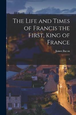 The Life and Times of Francis the First, King of France(English, Paperback, Bacon James)