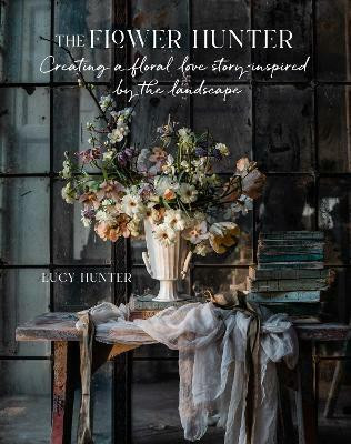 The Flower Hunter: Creating a Floral Love Story Inspired by the Landscape(English, Hardcover, Hunter Lucy)