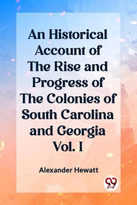 An Historical Account of the Rise and Progress of the Colonies of South Carolina and Georgia Vol. I(English, Paperback, Hewatt Alexander)